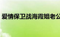 爱情保卫战海霞姐老公（爱情保卫战海霞姐）