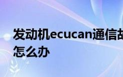 发动机ecucan通信故障导致发动机启动不了怎么办