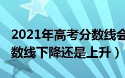 2021年高考分数线会否提高（2021年高考分数线下降还是上升）