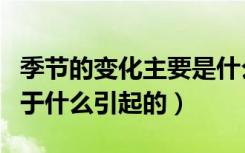 季节的变化主要是什么的变化（季节变化是由于什么引起的）