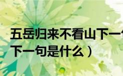 五岳归来不看山下一句什么（五岳归来不看山下一句是什么）