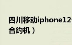 四川移动iphone12合约机（移动iphone4s合约机）