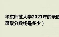 华东师范大学2021年的录取分数（2021华东师范大学各省录取分数线是多少）