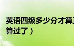 英语四级多少分才算正常（英语四级多少分才算过了）