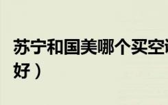 苏宁和国美哪个买空调便宜（苏宁和国美哪个好）