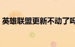 英雄联盟更新不动了吗（英雄联盟更新不动）