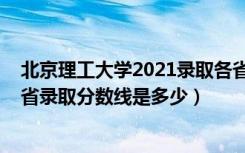 北京理工大学2021录取各省分数线（2021北京理工大学各省录取分数线是多少）