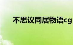 不思议同居物语cg（不思议同居物语）