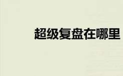 超级复盘在哪里（超级复制医生）