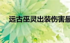 远古巫灵出装伤害最高（远古巫灵出装）