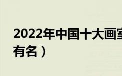 2022年中国十大画室排名（全国哪些画室最有名）