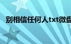 别相信任何人txt微盘（别相信任何人txt）