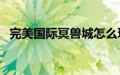 完美国际冥兽城怎么玩（完美国际冥兽城）