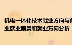 机电一体化技术就业方向与前景（2022年机电一体化技术专业就业前景和就业方向分析）