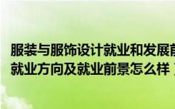 服装与服饰设计就业和发展前景（2022服装与服饰设计专业就业方向及就业前景怎么样）