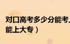 对口高考多少分能考上本科（对口高考多少分能上大专）
