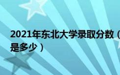2021年东北大学录取分数（2021东北大学各省录取分数线是多少）