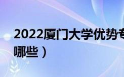 2022厦门大学优势专业（最好的王牌专业有哪些）