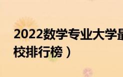 2022数学专业大学最新排名名单（最好的院校排行榜）
