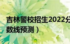 吉林警校招生2022分数线（2022吉林专科分数线预测）
