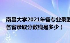 南昌大学2021年各专业录取分数线是多少（2021南昌大学各省录取分数线是多少）