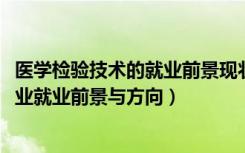 医学检验技术的就业前景现状及需求（2022医学检验技术专业就业前景与方向）