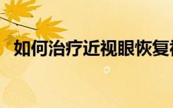 如何治疗近视眼恢复视力（如何治疗近视）