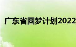 广东省圆梦计划2022年（广东省圆梦计划）