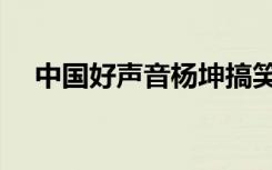 中国好声音杨坤搞笑（中国好声音杨坤）