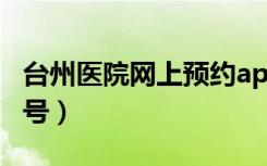 台州医院网上预约app（台州医院网上预约挂号）