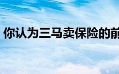 你认为三马卖保险的前景如何（三马卖保险）