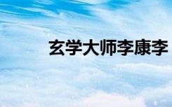 玄学大师李康李（玄学大师李康）
