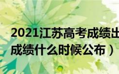2021江苏高考成绩出来时间（2022江苏高考成绩什么时候公布）