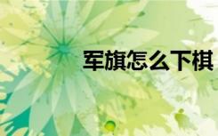 军旗怎么下棋（军旗怎么下）