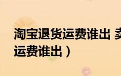 淘宝退货运费谁出 卖家有运费险（淘宝退货运费谁出）
