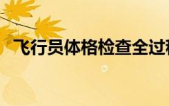 飞行员体格检查全过程（飞行员体格检查）