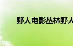 野人电影丛林野人（野人部落电影）