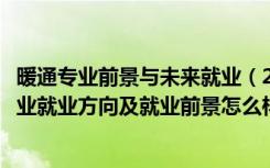 暖通专业前景与未来就业（2022供热通风与空调工程技术专业就业方向及就业前景怎么样）
