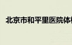 北京市和平里医院体检（和平里医院体检）