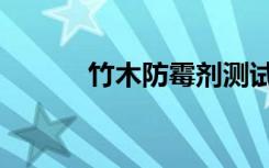 竹木防霉剂测试（竹木防霉剂）
