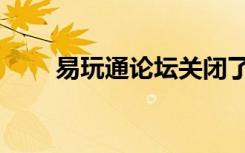 易玩通论坛关闭了么（易玩通论坛）