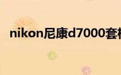 nikon尼康d7000套机（尼康d7000套机）