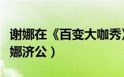 谢娜在《百变大咖秀》扮济公（百变大咖秀谢娜济公）