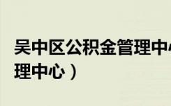 吴中区公积金管理中心电话（吴中区公积金管理中心）