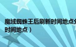 魔域蜘蛛王后刷新时间地点分布图2021（魔域蜘蛛王后刷新时间地点）