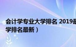 会计学专业大学排名 2019最新排名（2022全国会计专业大学排名最新）