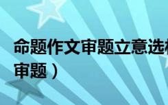 命题作文审题立意选材作文五步法（命题作文审题）