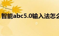 智能abc5.0输入法怎么打字（智能abc5 22）