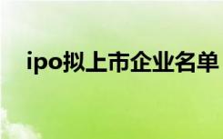 ipo拟上市企业名单（ipo在审企业名单）