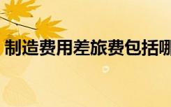 制造费用差旅费包括哪些（差旅费包括哪些）